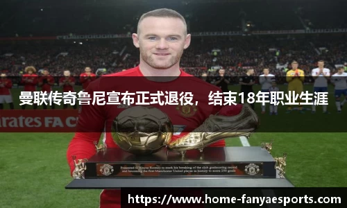 曼联传奇鲁尼宣布正式退役，结束18年职业生涯